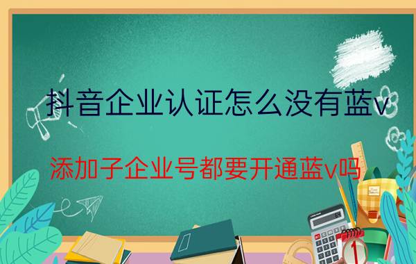 抖音企业认证怎么没有蓝v 添加子企业号都要开通蓝v吗？